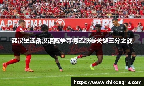 弗汉堡迎战汉诺威争夺德乙联赛关键三分之战